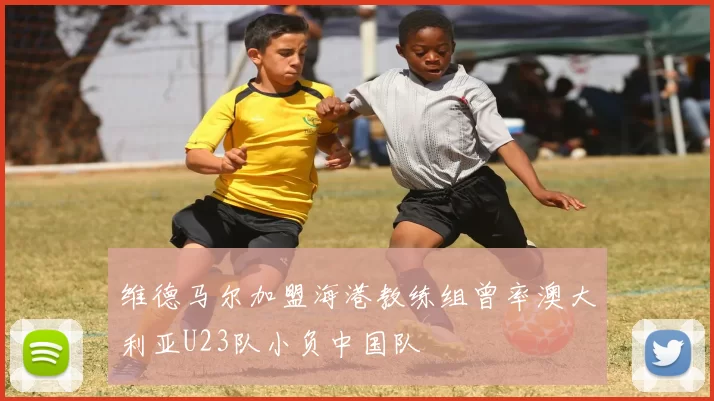 维德马尔加盟海港教练组曾率澳大利亚U23队小负中国队