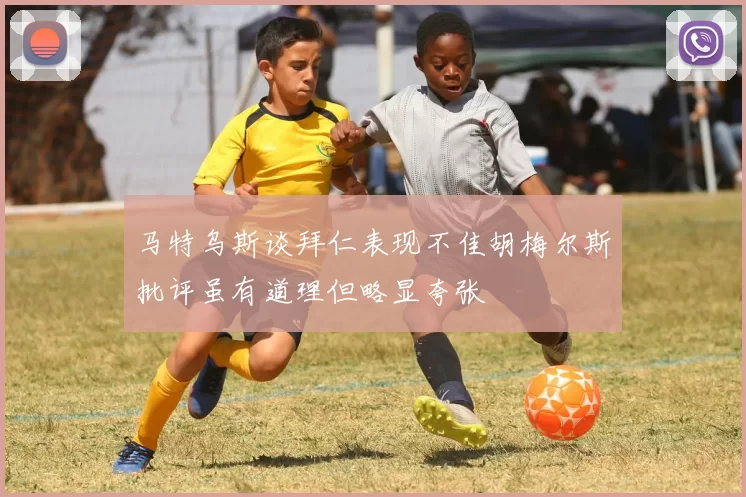 马特乌斯谈拜仁表现不佳胡梅尔斯批评虽有道理但略显夸张