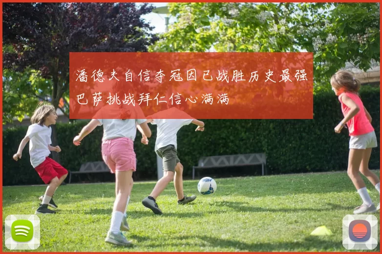 潘德夫自信夺冠因已战胜历史最强巴萨挑战拜仁信心满满