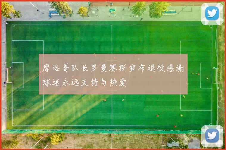摩洛哥队长罗曼赛斯宣布退役感谢球迷永远支持与热爱