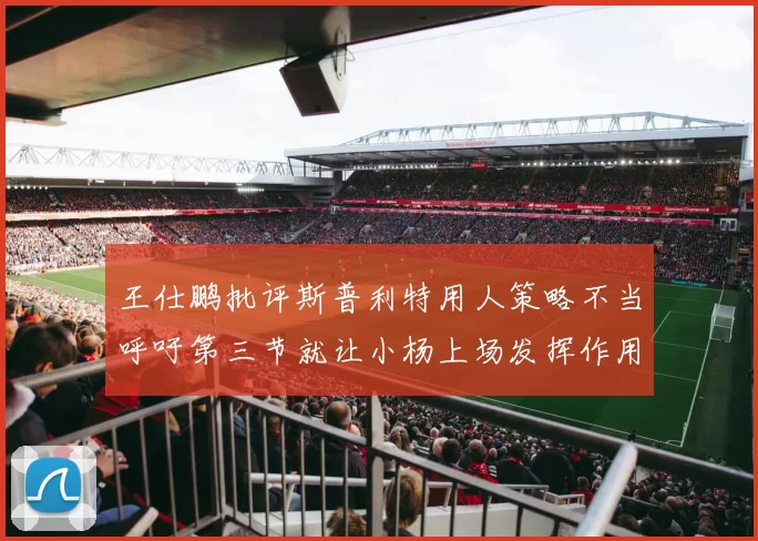 王仕鹏批评斯普利特用人策略不当呼吁第三节就让小杨上场发挥作用