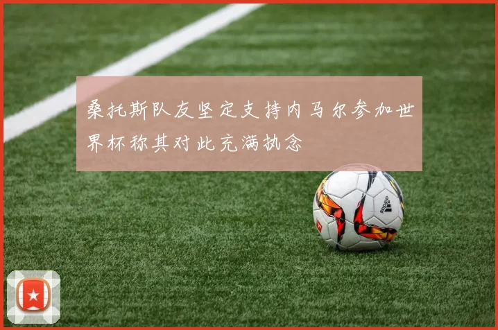 桑托斯队友坚定支持内马尔参加世界杯称其对此充满执念