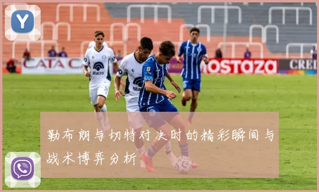 勒布朗与切特对决时的精彩瞬间与战术博弈分析