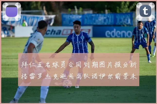 拜仁五名球员合同到期图片报分析格雷罗杰克逊或离队诺伊尔前景未定