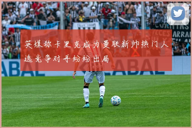 英媒称卡里克成为曼联新帅热门人选竞争对手纷纷出局
