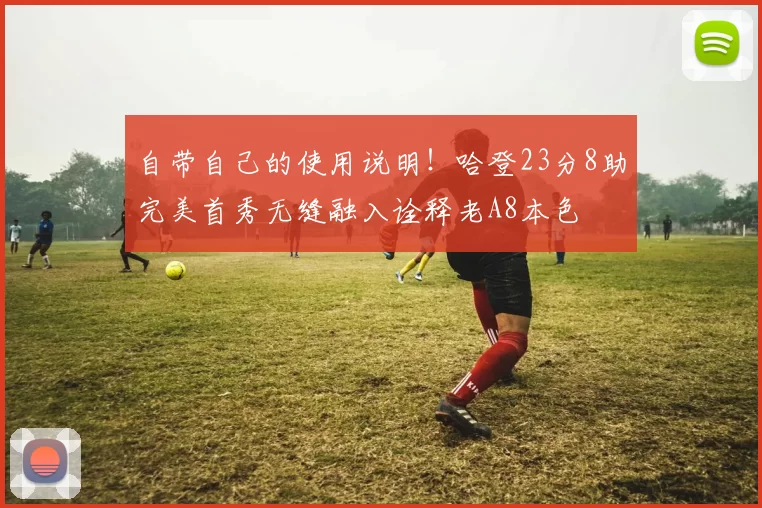 自带自己的使用说明！哈登23分8助完美首秀无缝融入诠释老A8本色