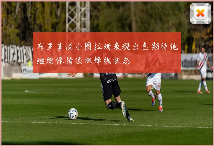 布罗基谈小图拉姆表现出色期待他继续保持顶级锋线状态
