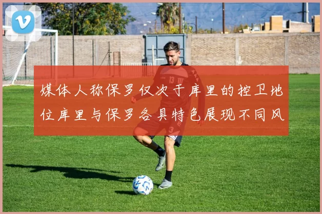 媒体人称保罗仅次于库里的控卫地位库里与保罗各具特色展现不同风格