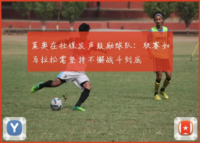 莱奥在社媒发声鼓励球队：联赛如马拉松需坚持不懈战斗到底