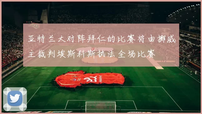 亚特兰大对阵拜仁的比赛将由挪威主裁判埃斯科斯执法全场比赛