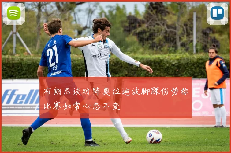 布朗尼谈对阵奥拉迪波脚踝伤势称比赛如常心态不变