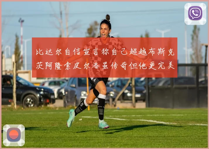 比达尔自信宣言称自己超越布斯克茨阿隆索皮尔洛虽传奇但他更完美