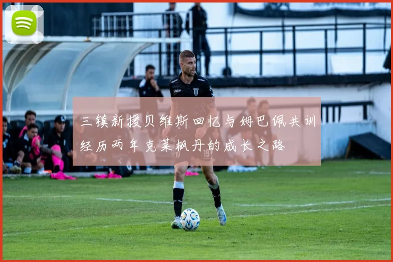 三镇新援贝维斯回忆与姆巴佩共训经历两年克莱枫丹的成长之路