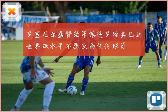 罗塞尼尔盛赞若昂佩德罗称其已达世界级水平不愿交易任何球员