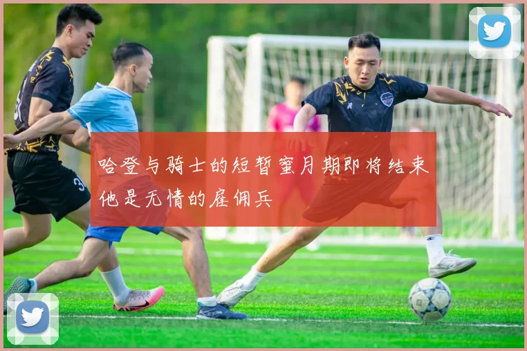 哈登与骑士的短暂蜜月期即将结束他是无情的雇佣兵