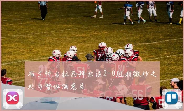 布兰特吉拉西拜尔谈2-0胜利微妙之处与整体满意度
