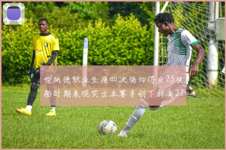 伦纳德职业生涯四次场均得分25快船时期表现突出本赛季创下新高279分