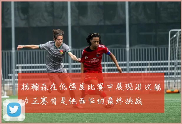 杨瀚森在低强度比赛中展现进攻能力正赛将是他面临的最终挑战