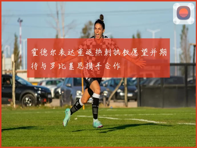 霍德尔表达重返热刺执教愿望并期待与罗比基恩携手合作