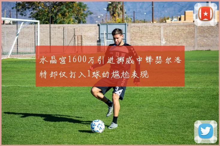 水晶宫1600万引进挪威中锋瑟尔洛特却仅打入1球的尴尬表现