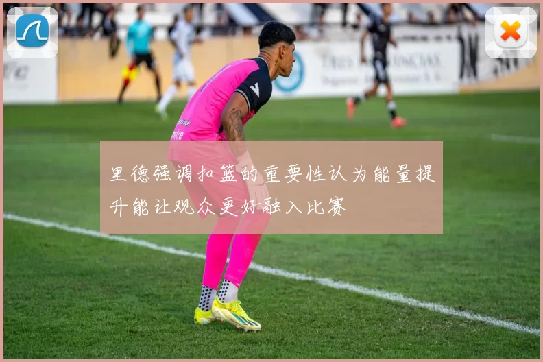 里德强调扣篮的重要性认为能量提升能让观众更好融入比赛