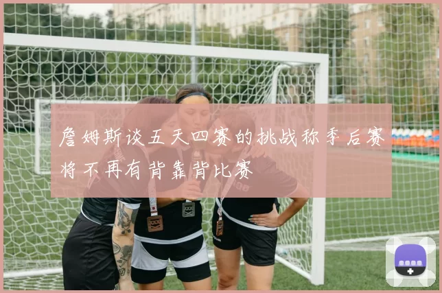 詹姆斯谈五天四赛的挑战称季后赛将不再有背靠背比赛