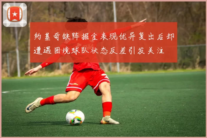 约基奇缺阵掘金表现优异复出后却遭遇困境球队状态反差引发关注