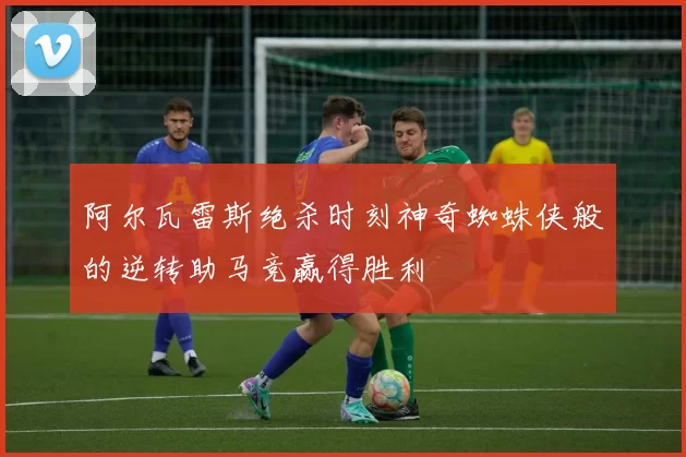 阿尔瓦雷斯绝杀时刻神奇蜘蛛侠般的逆转助马竞赢得胜利