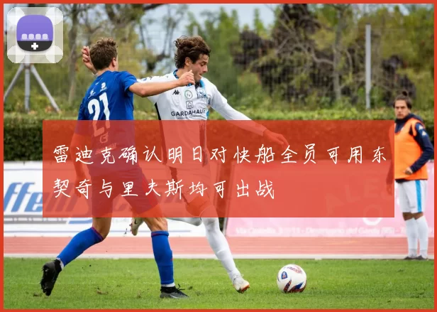 雷迪克确认明日对快船全员可用东契奇与里夫斯均可出战