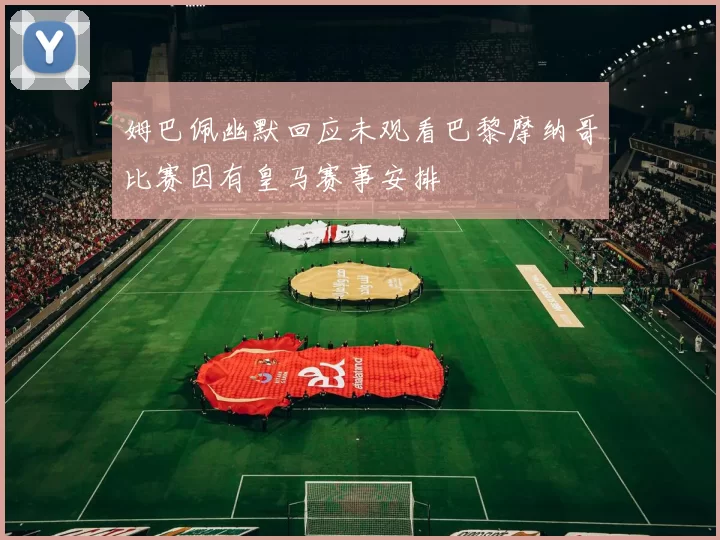 姆巴佩幽默回应未观看巴黎摩纳哥比赛因有皇马赛事安排