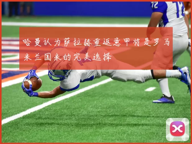 哈曼认为萨拉赫重返意甲将是罗马米兰国米的完美选择