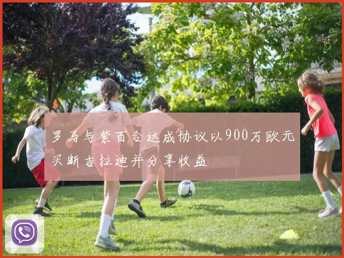 罗马与紫百合达成协议以900万欧元买断吉拉迪并分享收益