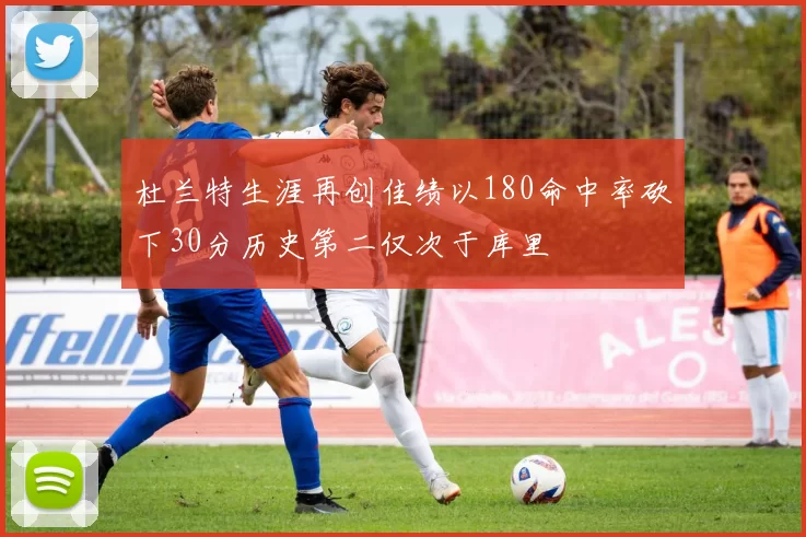 杜兰特生涯再创佳绩以180命中率砍下30分历史第二仅次于库里