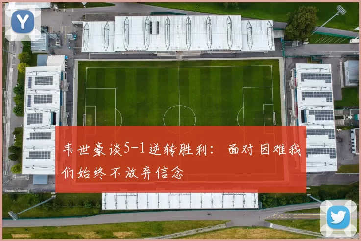 韦世豪谈5-1逆转胜利：面对困难我们始终不放弃信念