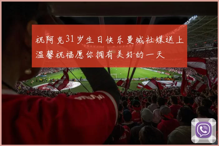祝阿克31岁生日快乐曼城社媒送上温馨祝福愿你拥有美好的一天